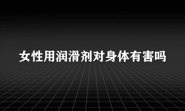 女性用润滑剂对身体有害吗