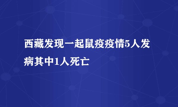 西藏发现一起鼠疫疫情5人发病其中1人死亡