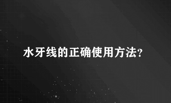 水牙线的正确使用方法？