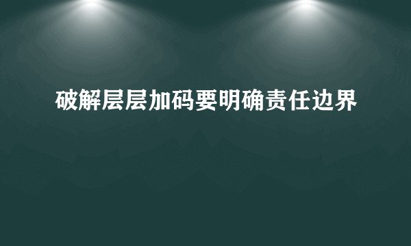 破解层层加码要明确责任边界