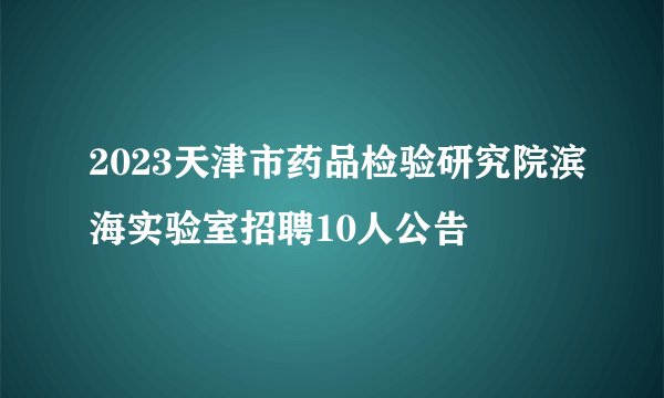 2023天津市药品检验研究院滨海实验室招聘10人公告