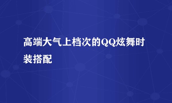 高端大气上档次的QQ炫舞时装搭配