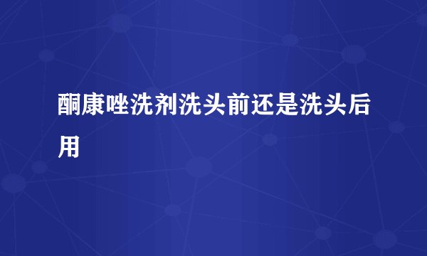 酮康唑洗剂洗头前还是洗头后用