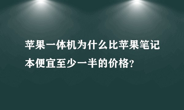 苹果一体机为什么比苹果笔记本便宜至少一半的价格？
