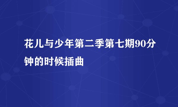 花儿与少年第二季第七期90分钟的时候插曲
