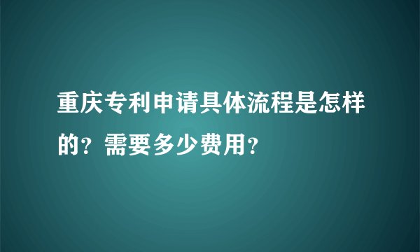重庆专利申请具体流程是怎样的？需要多少费用？