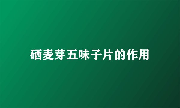 硒麦芽五味子片的作用