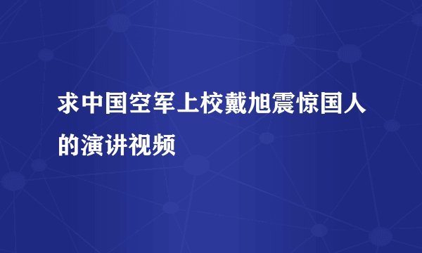 求中国空军上校戴旭震惊国人的演讲视频