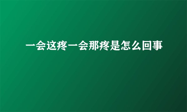 一会这疼一会那疼是怎么回事