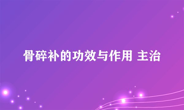 骨碎补的功效与作用 主治