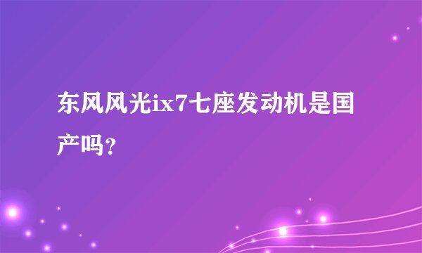 东风风光ix7七座发动机是国产吗？