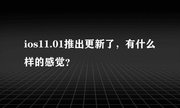 ios11.01推出更新了，有什么样的感觉？