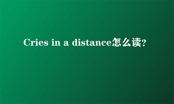 Cries in a distance怎么读？