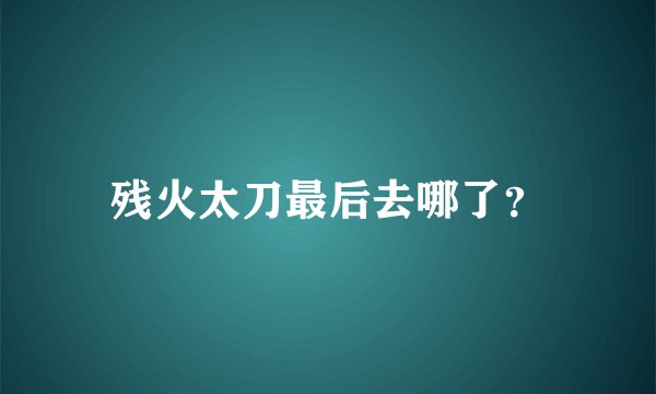 残火太刀最后去哪了？