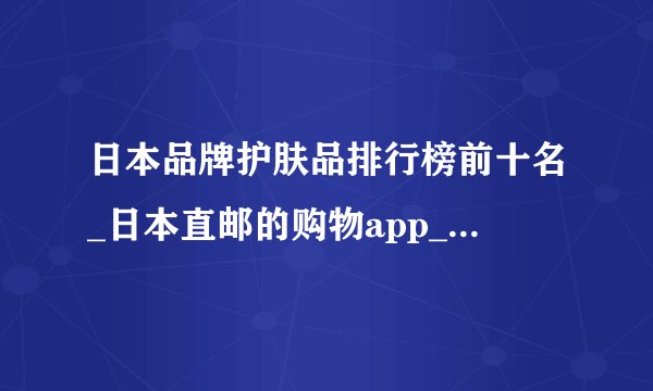 日本品牌护肤品排行榜前十名_日本直邮的购物app_日本购物网站哪个好