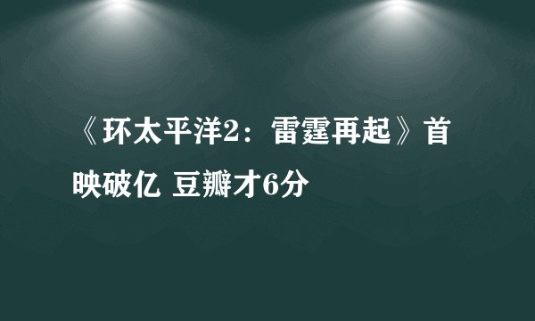 《环太平洋2：雷霆再起》首映破亿 豆瓣才6分