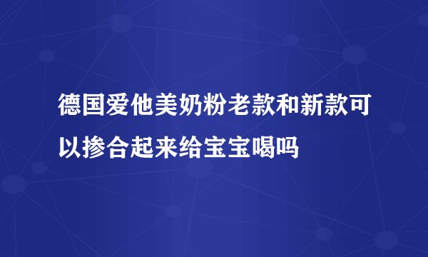 德国爱他美奶粉老款和新款可以掺合起来给宝宝喝吗