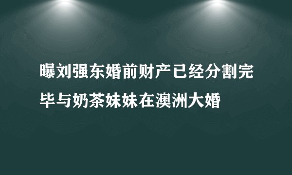 曝刘强东婚前财产已经分割完毕与奶茶妹妹在澳洲大婚