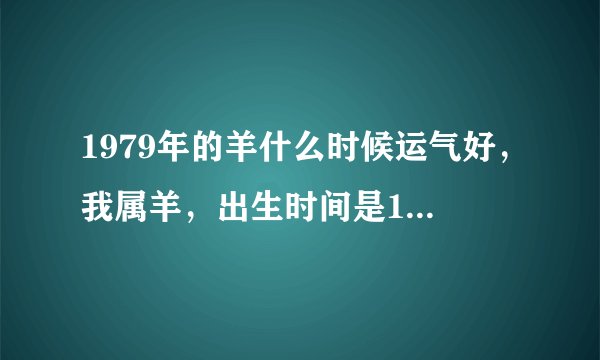1979年的羊什么时候运气好，我属羊，出生时间是1979年农历7月17
