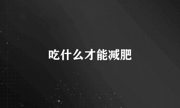 吃什么才能减肥