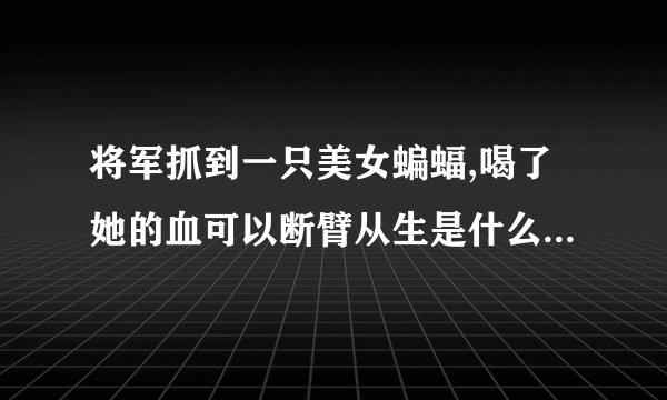 将军抓到一只美女蝙蝠,喝了她的血可以断臂从生是什么电视剧？