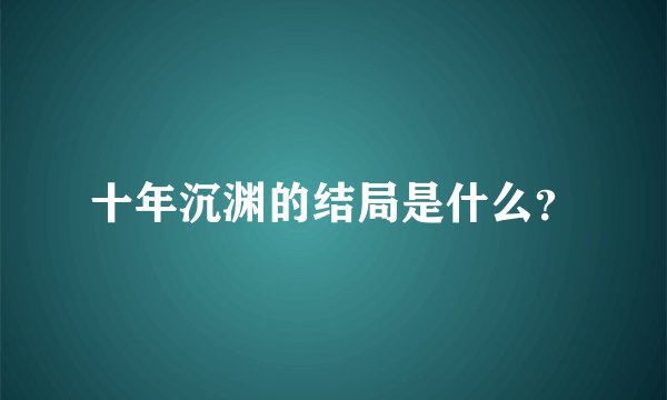 十年沉渊的结局是什么？