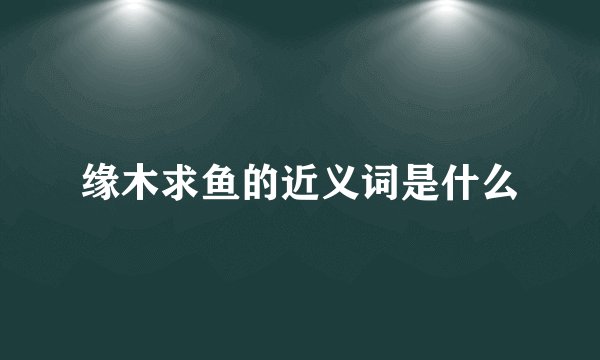 缘木求鱼的近义词是什么