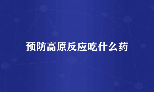 预防高原反应吃什么药