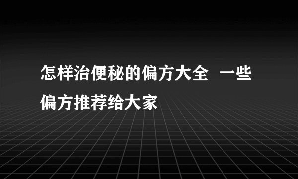 怎样治便秘的偏方大全  一些偏方推荐给大家