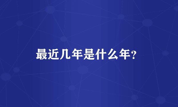 最近几年是什么年？