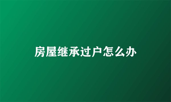 房屋继承过户怎么办