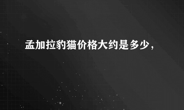 孟加拉豹猫价格大约是多少，