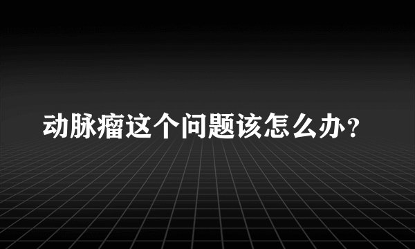 动脉瘤这个问题该怎么办？