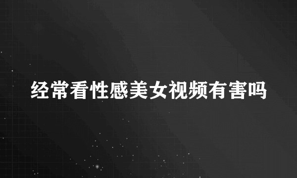 经常看性感美女视频有害吗