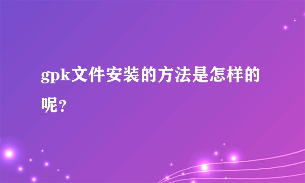 gpk文件安装的方法是怎样的呢？