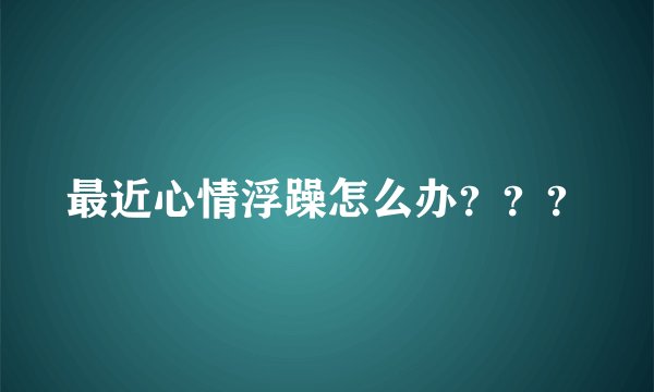 最近心情浮躁怎么办？？？