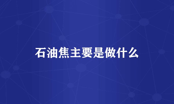 石油焦主要是做什么