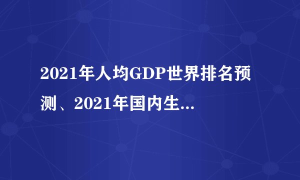 2021年人均GDP世界排名预测、2021年国内生产总值世界排名预估