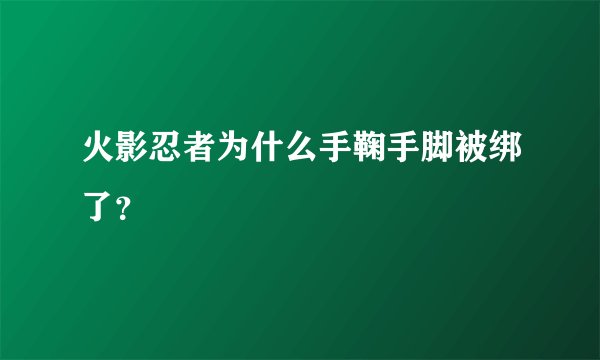 火影忍者为什么手鞠手脚被绑了？