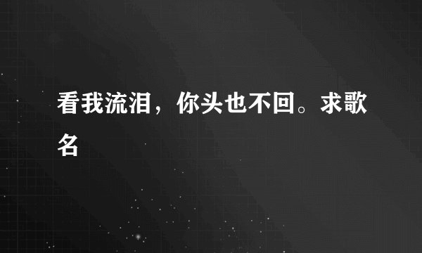 看我流泪，你头也不回。求歌名