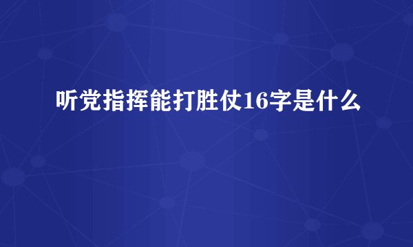 听党指挥能打胜仗16字是什么