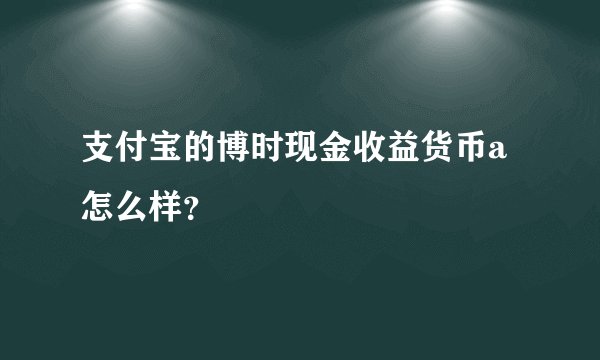 支付宝的博时现金收益货币a怎么样？