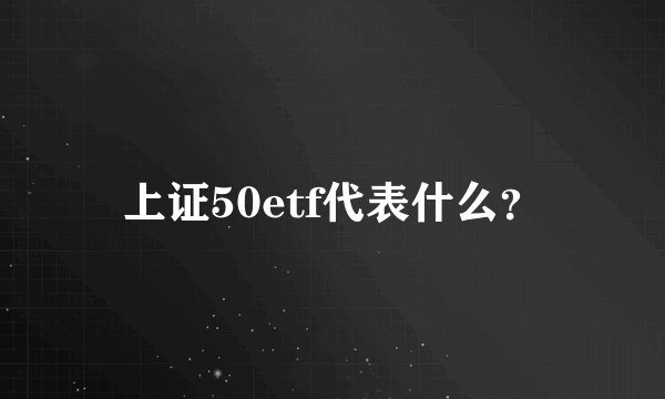上证50etf代表什么？
