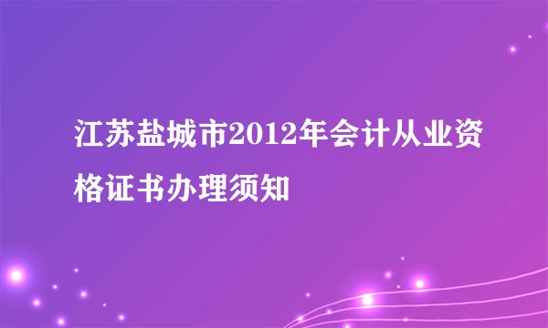 江苏盐城市2012年会计从业资格证书办理须知