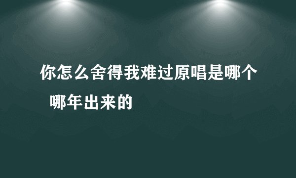 你怎么舍得我难过原唱是哪个  哪年出来的