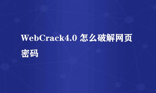 WebCrack4.0 怎么破解网页密码