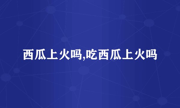 西瓜上火吗,吃西瓜上火吗