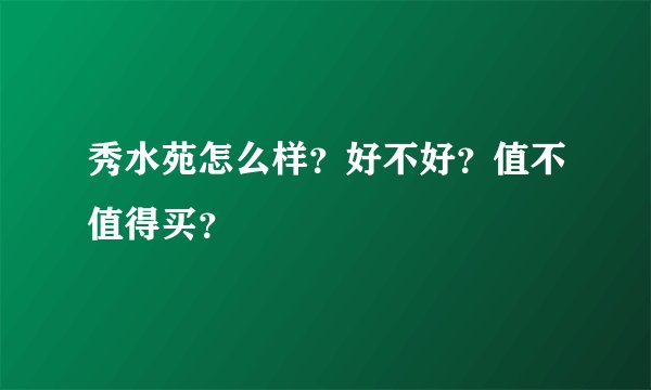 秀水苑怎么样？好不好？值不值得买？