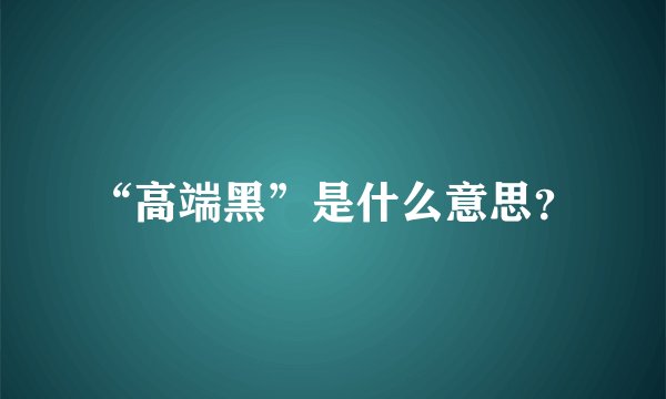“高端黑”是什么意思?