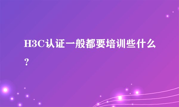 H3C认证一般都要培训些什么?